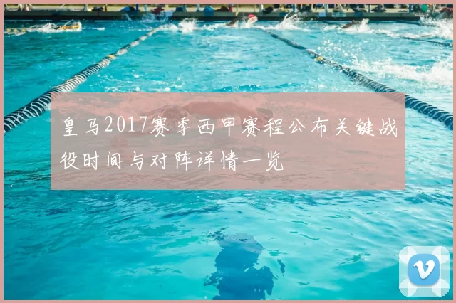 皇马2017赛季西甲赛程公布关键战役时间与对阵详情一览