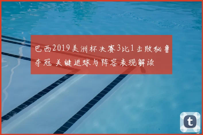 巴西2019美洲杯决赛3比1击败秘鲁夺冠 关键进球与阵容表现解读