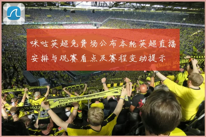 咪咕英超免费场公布本轮英超直播安排与观赛看点及赛程变动提示