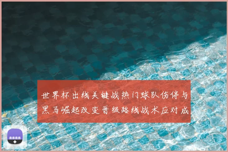 世界杯出线关键战热门球队伤停与黑马崛起改变晋级路线战术应对成关注点
