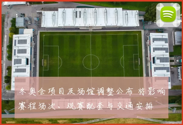 冬奥会项目及场馆调整公布 将影响赛程场次、观赛配套与交通安排