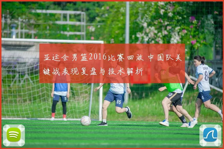 亚运会男篮2016比赛回放 中国队关键战表现复盘与技术解析