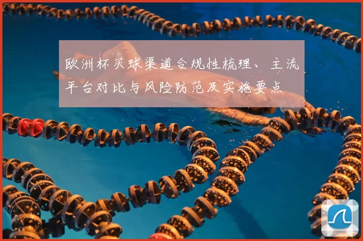 欧洲杯买球渠道合规性梳理、主流平台对比与风险防范及实施要点