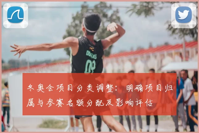 冬奥会项目分类调整:明确项目归属与参赛名额分配及影响评估