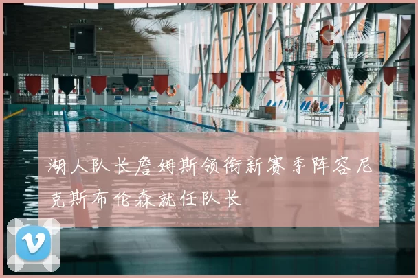 湖人队长詹姆斯领衔新赛季阵容尼克斯布伦森就任队长