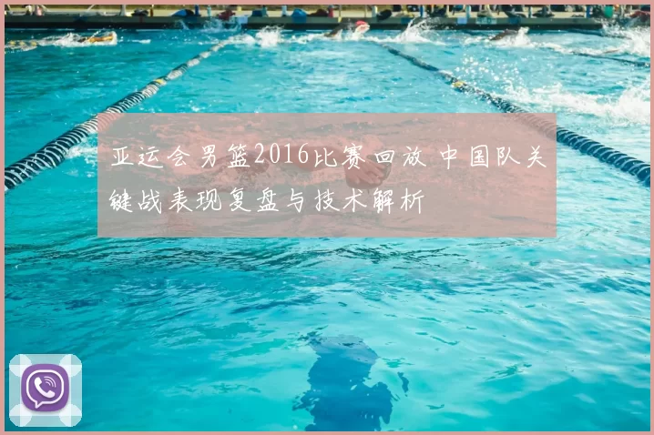 亚运会男篮2016比赛回放 中国队关键战表现复盘与技术解析