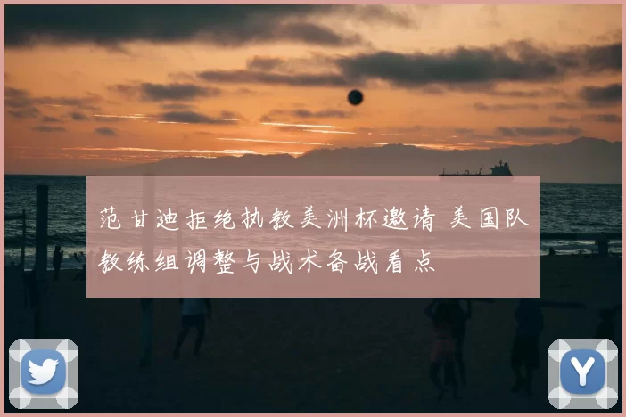 范甘迪拒绝执教美洲杯邀请 美国队教练组调整与战术备战看点
