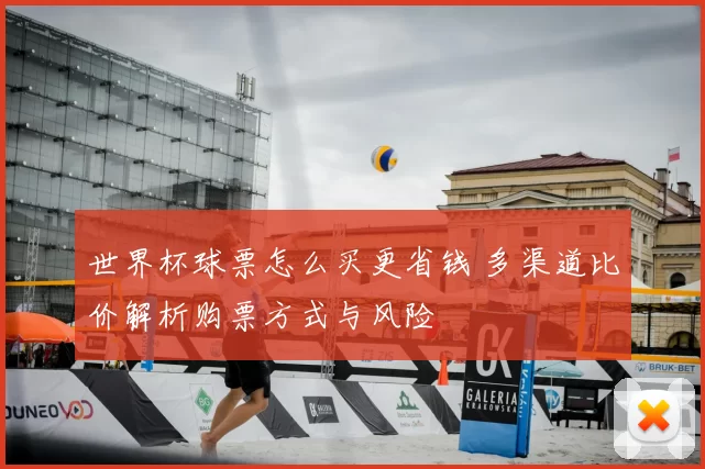世界杯球票怎么买更省钱 多渠道比价解析购票方式与风险