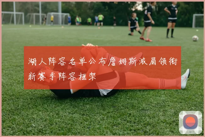 湖人阵容名单公布詹姆斯浓眉领衔新赛季阵容框架