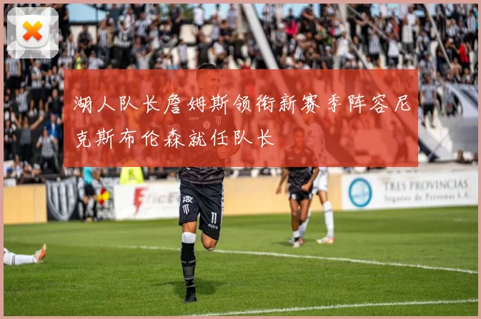 湖人队长詹姆斯领衔新赛季阵容尼克斯布伦森就任队长