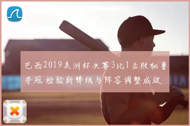 巴西2019美洲杯决赛3比1击败秘鲁夺冠 检验新锋线与阵容调整成效