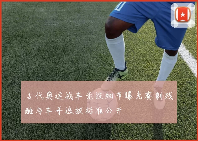 古代奥运战车竞技细节曝光赛制残酷与车手选拔标准公开