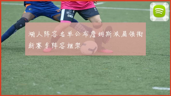 湖人阵容名单公布詹姆斯浓眉领衔新赛季阵容框架