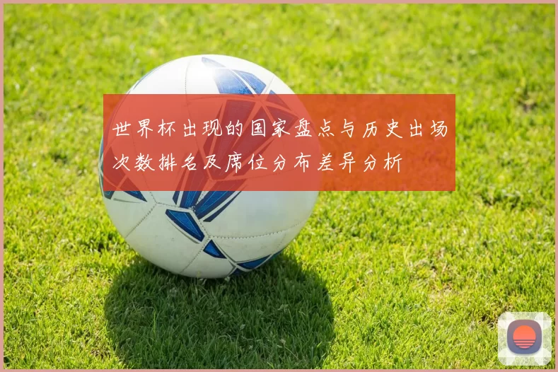 世界杯出现的国家盘点与历史出场次数排名及席位分布差异分析