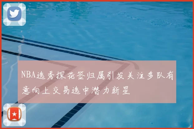 NBA选秀探花签归属引发关注多队有意向上交易选中潜力新星