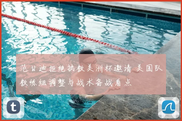 范甘迪拒绝执教美洲杯邀请 美国队教练组调整与战术备战看点