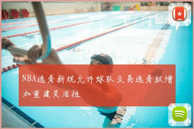 NBA选秀新规允许球队交易选秀权增加重建灵活性