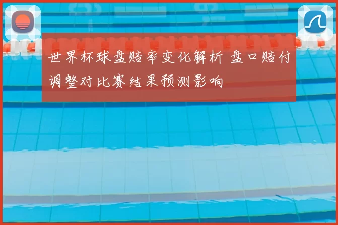 世界杯球盘赔率变化解析 盘口赔付调整对比赛结果预测影响