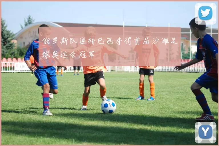 俄罗斯队逆转巴西夺得首届沙滩足球奥运会冠军