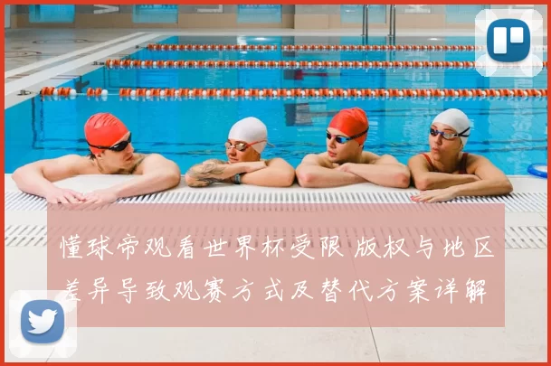 懂球帝观看世界杯受限 版权与地区差异导致观赛方式及替代方案详解