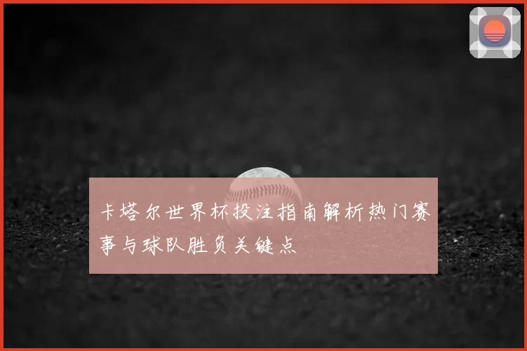 卡塔尔世界杯投注指南解析热门赛事与球队胜负关键点