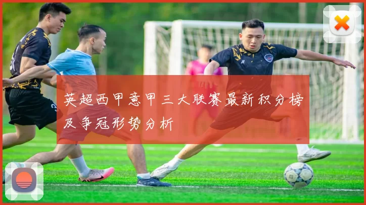 英超西甲意甲三大联赛最新积分榜及争冠形势分析