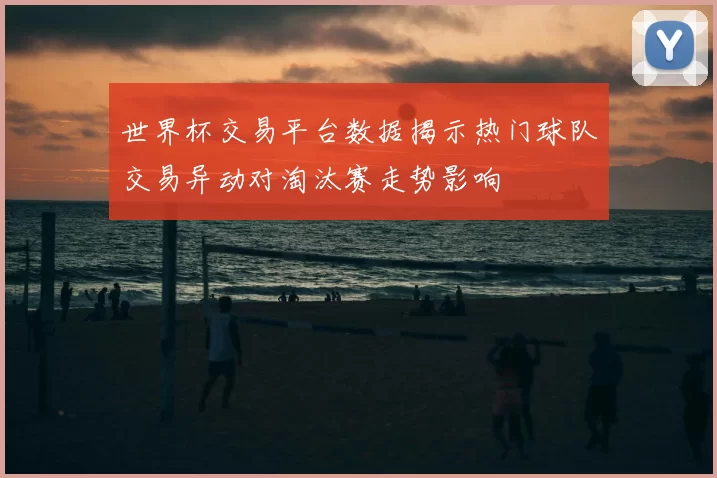 世界杯交易平台数据揭示热门球队交易异动对淘汰赛走势影响
