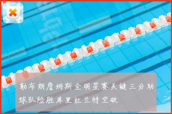 勒布朗詹姆斯全明星赛关键三分助球队险胜库里杜兰特空砍