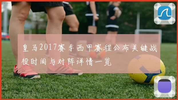皇马2017赛季西甲赛程公布关键战役时间与对阵详情一览