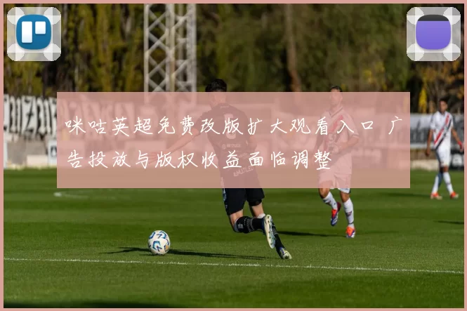 咪咕英超免费改版扩大观看入口 广告投放与版权收益面临调整