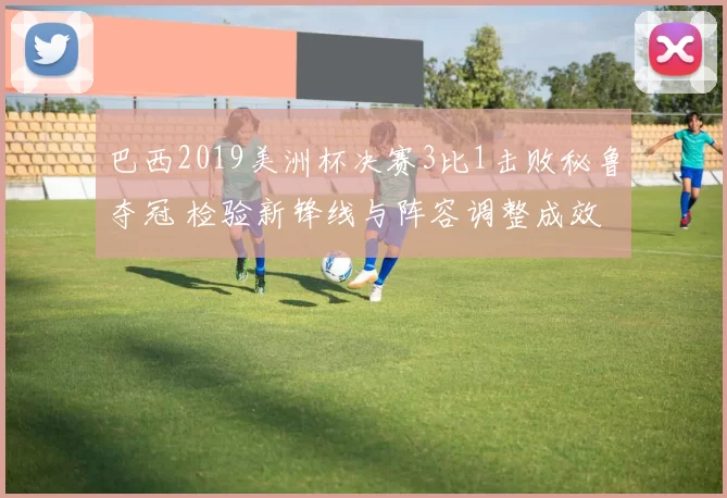 巴西2019美洲杯决赛3比1击败秘鲁夺冠 检验新锋线与阵容调整成效