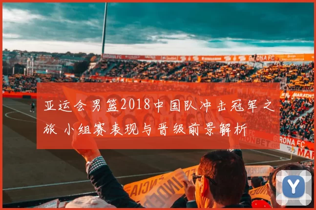 亚运会男篮2018中国队冲击冠军之旅 小组赛表现与晋级前景解析