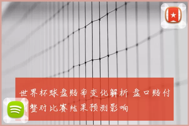 世界杯球盘赔率变化解析 盘口赔付调整对比赛结果预测影响