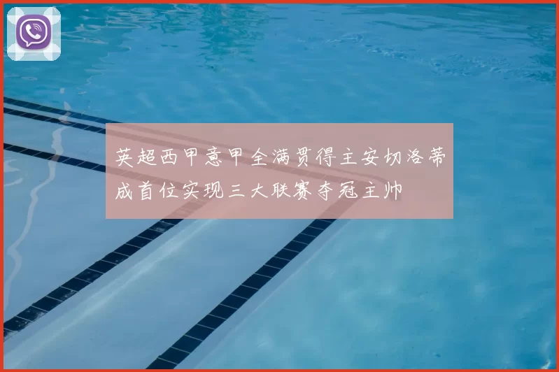 英超西甲意甲全满贯得主安切洛蒂成首位实现三大联赛夺冠主帅