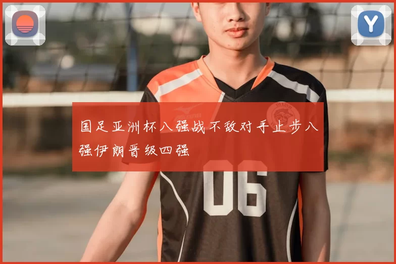 国足亚洲杯八强战不敌对手止步八强伊朗晋级四强