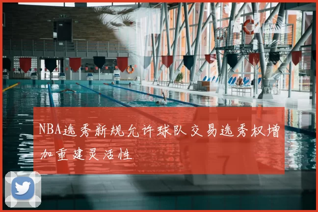 NBA选秀新规允许球队交易选秀权增加重建灵活性