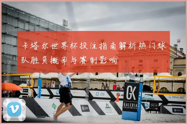 卡塔尔世界杯投注指南解析热门球队胜负概率与赛制影响